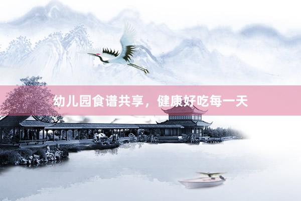 幼儿园食谱共享，健康好吃每一天