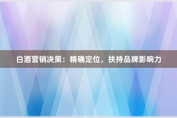 白酒营销决策：精确定位，扶持品牌影响力
